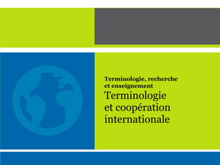 Terminologie
et coopération
internationale
Terminologie, recherche
et enseignement
 