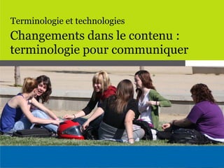 Terminologie et technologies
Changements dans le contenu :
terminologie pour communiquer
 