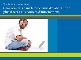 Changements dans le processus d’élaboration :
plus d’accès aux sources d’informations
Terminologie et technologies
 
