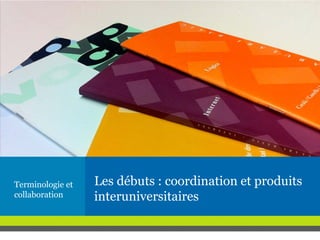 Les débuts : coordination et produits
interuniversitaires
Terminologie et
collaboration
 
