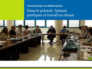 Dans le présent : bonnes
pratiques et travail en réseau
Terminologie et collaboration
 