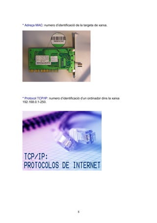 * Adreça MAC: numero d’identificació de la targeta de xarxa.




* Protocol TCP/IP: numero d’identificació d’un ordinador dins la xarxa
192.168.0.1-250.




                                       8
 