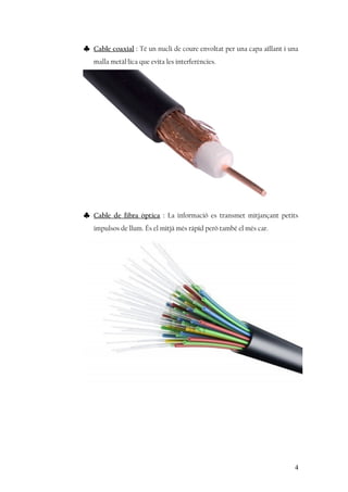 ♣ Cable coaxial : Té un nucli de coure envoltat per una capa aïllant i una
malla metàl·lica que evita les interferències.
♣ Cable de fibra òptica : La informació es transmet mitjançant petits
impulsos de llum. És el mitjà més ràpid però també el més car.
4
 
