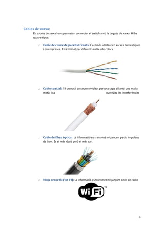 3
Cables de xarxa:
Els cables de xarxa hans permeten connectar el switch amb la targeta de xarxa. Hi ha
quatre tipus:
 Ca...