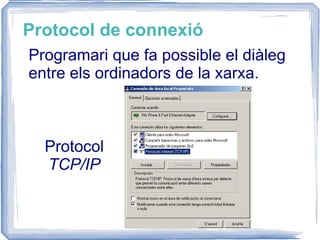 Protocol de connexió Programari que fa possible el diàleg entre els ordinadors de la xarxa. Protocol  TCP/IP 