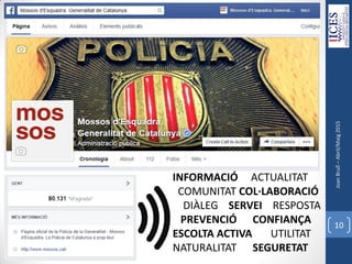 JoanBrull–Abril/Maig2015
10
INFORMACIÓ ACTUALITAT
COMUNITAT COL·LABORACIÓ
DIÀLEG SERVEI RESPOSTA
PREVENCIÓ CONFIANÇA
ESCOLTA ACTIVA UTILITAT
NATURALITAT SEGURETAT
 