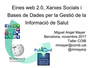 Eines web 2.0, Xarxes Socials i
Bases de Dades per la Gestió de la
Informació de Salut
Miguel Angel Mayer
Barcelona, novembre 2017
Taller COIB
mmayer@comb.cat
@mmayerp
 