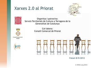 Xarxes 2.0 al Priorat

                   Organitza i patrocina:
     Serveis Territorials de Cultura a Tarragona de la
                 Generalitat de Catalunya
                                
                         Col·labora:
               Consell Comarcal de Priorat




                                                     Falset 8/9/2012


                                                          © iWith.org 2012
 