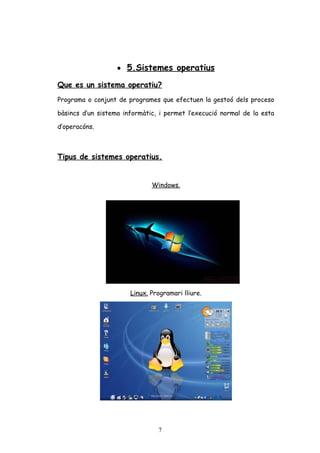 • 5.Sistemes operatius
Que es un sistema operatiu?
Programa o conjunt de programes que efectuen la gestoó dels proceso
bàsincs d’un sistema informàtic, i permet l’execució normal de la esta
d’operacóns.

Tipus de sistemes operatius.
Windows.

Linux. Programari lliure.

7

 