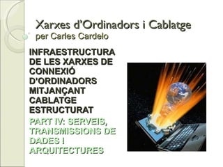 Xarxes d’Ordinadors i Cablatge per Carles Cardelo INFRAESTRUCTURA DE LES XARXES DE CONNEXIÓ D’ORDINADORS MITJANÇANT CABLATGE ESTRUCTURAT PART IV: SERVEIS, TRANSMISSIONS DE DADES I ARQUITECTURES 