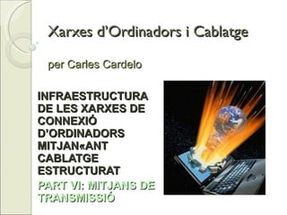 Xarxes d’Ordinadors i Cablatge per Carles Cardelo INFRAESTRUCTURA DE LES XARXES DE CONNEXIÓ D’ORDINADORS MITJANÇANT CABLATGE ESTRUCTURAT PART VI: MITJANS DE TRANSMISSIÓ 