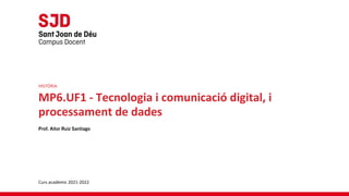 HISTÒRIA
MP6.UF1 - Tecnologia i comunicació digital, i
processament de dades
Prof. Aitor Ruiz Santiago
Curs acadèmic 2021-2022
 