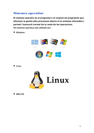 Sistemes operatius
El sistema operatiu és el programa o el conjunt de programes que
efectuen la gestió dels processos bàsics d’un sistema informàtic,i
permet l’execució normal de la resta de les operacions.
Els sistemes operatius més utilitzats són:
• Windows
• Linux
• MAC OS
9
 