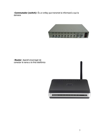 -Commutador (switch)- És un enllaç que transmet la informació a qui la
demana




-Router- Aparell encarregat de
conectar la xarxa a la línia telefònica




                                                                         3
 