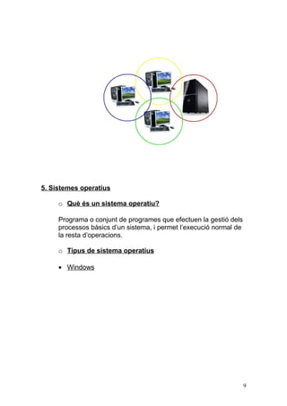 5. Sistemes operatius
o Què és un sistema operatiu?
Programa o conjunt de programes que efectuen la gestió dels
processos bàsics d’un sistema, i permet l’execució normal de
la resta d’operacions.
o Tipus de sistema operatius
• Windows
9
 