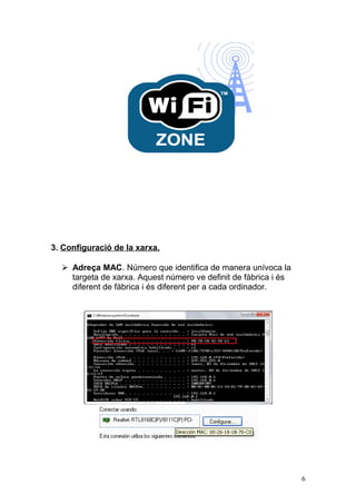 3. Configuració de la xarxa.
 Adreça MAC. Número que identifica de manera unívoca la
targeta de xarxa. Aquest número ve definit de fàbrica i és
diferent de fàbrica i és diferent per a cada ordinador.
6
 