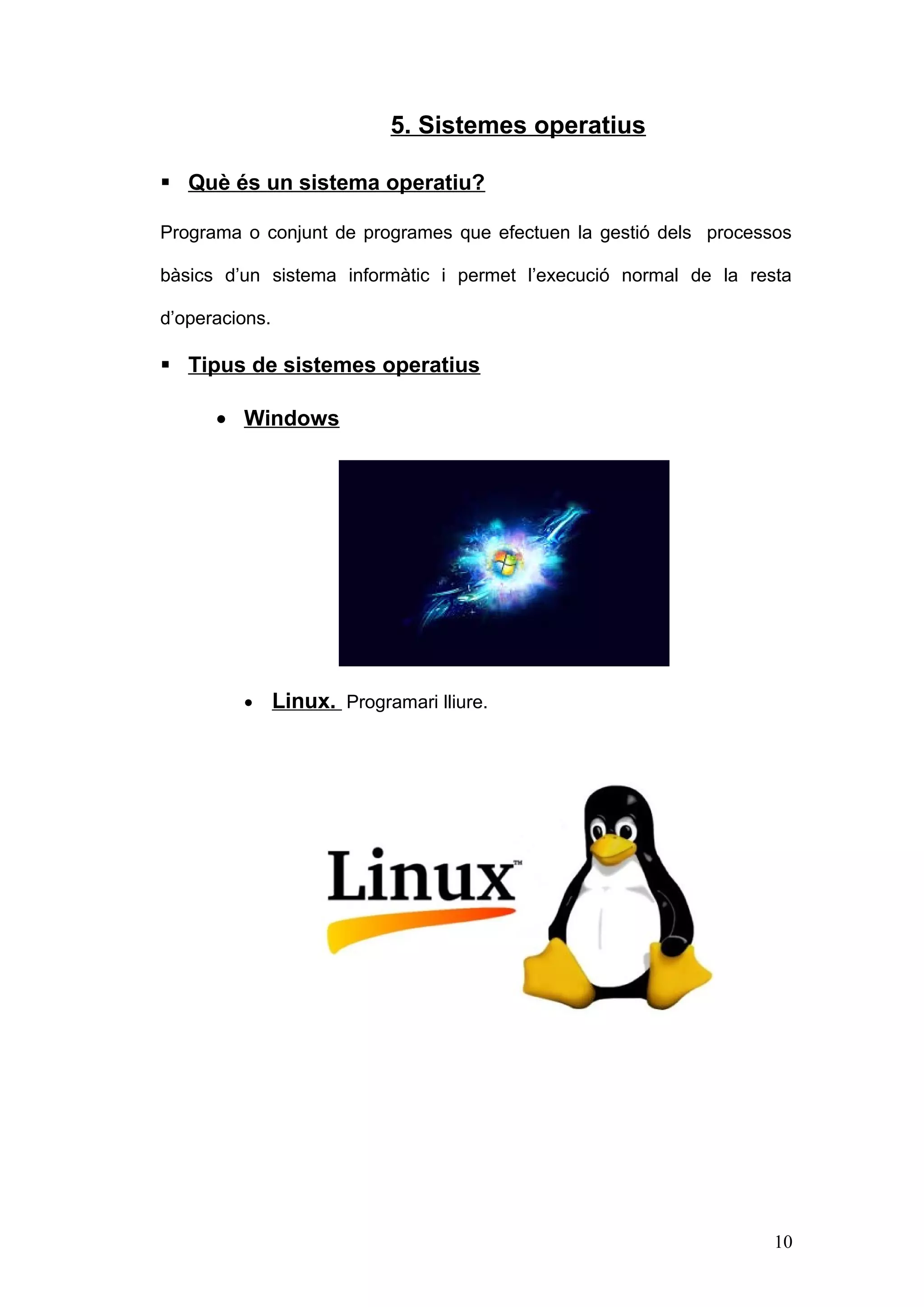 5. Sistemes operatius
 Què és un sistema operatiu?
Programa o conjunt de programes que efectuen la gestió dels processos
bàsics d’un sistema informàtic i permet l’execució normal de la resta
d’operacions.

 Tipus de sistemes operatius
• Windows

•

Linux. Programari lliure.

10

 