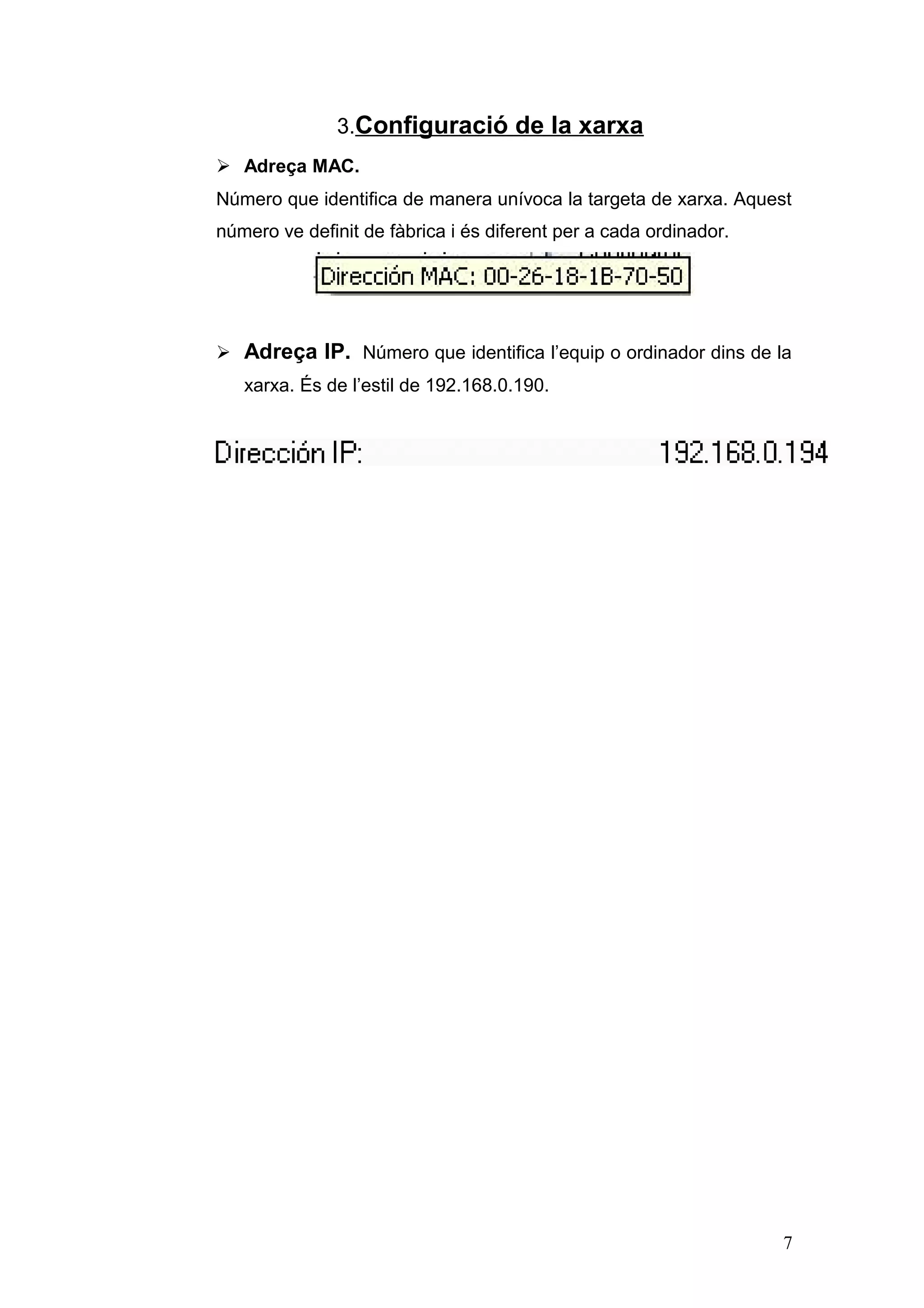 3.Configuració de la xarxa
 Adreça MAC.
Número que identifica de manera unívoca la targeta de xarxa. Aquest
número ve definit de fàbrica i és diferent per a cada ordinador.

 Adreça IP. Número que identifica l’equip o ordinador dins de la
xarxa. És de l’estil de 192.168.0.190.

7

 