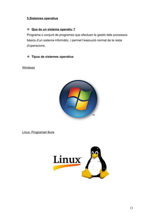 5.Sistemes operatius
 Que és un sistema operatiu ?
Programa o conjunt de programes que efectuen la gestió dels processos
bàsics d’un sistema informàtic, i permet l’execució normal de la resta
d’operacions.
 Tipus de sistemes operatius
Windows

Linux: Programari lliure

13

 