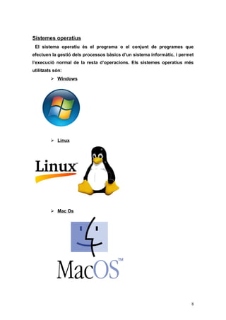 Sistemes operatius
El sistema operatiu és el programa o el conjunt de programes que
efectuen la gestió dels processos bàsics d’un sistema informàtic, i permet
l’execució normal de la resta d’operacions. Els sistemes operatius més
utilitzats són:
 Windows
 Linux
 Mac Os
8
 