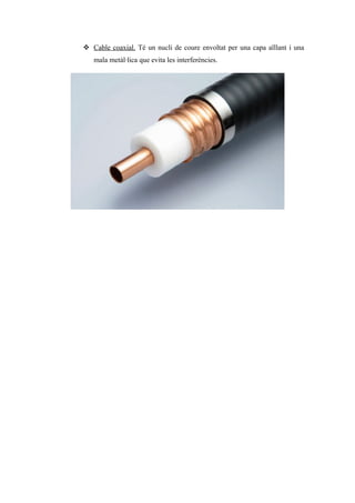  Cable coaxial. Té un nucli de coure envoltat per una capa aïllant i una
mala metàl·lica que evita les interferències.
 