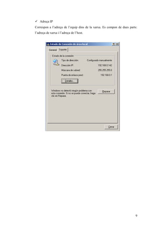 Adreça IP
Correspon a l’adreça de l’equip dins de la xarxa. Es compon de dues parts:
l’adreça de xarxa i l’adreça de l’host.
9
 