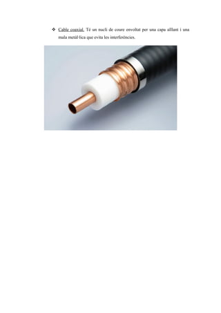  Cable coaxial. Té un nucli de coure envoltat per una capa aïllant i una
mala metàl·lica que evita les interferències.
 