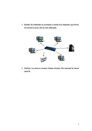  Estrella. Els ordinadors es connecten a través d’un dispositiu que forma
el nucli de la xarxa. Són les més utilitzades.
 Cel·lular. La xarxa es compon d’arees circulars. Per exemple les xarxes
sense fil.
7
 