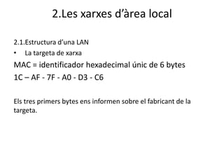 2.Les xarxes d’àrea local

2.1.Estructura d’una LAN
• La targeta de xarxa
MAC = identificador hexadecimal únic de 6 bytes
1C – AF - 7F - A0 - D3 - C6

Els tres primers bytes ens informen sobre el fabricant de la
targeta.
 