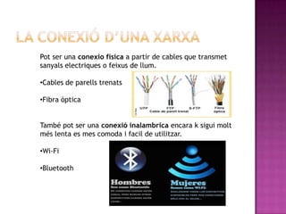 Pot ser una conexio fisica a partir de cables que transmet
sanyals electriques o feixus de llum.

•Cables de parells trenats

•Fibra òptica


També pot ser una conexió inalambrica encara k sigui molt
més lenta es mes comoda i facil de utilitzar.

•Wi-Fi

•Bluetooth
 