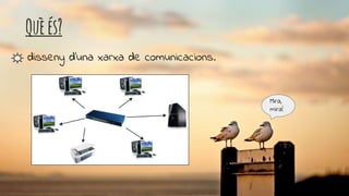 Quèés?
disseny d’una xarxa de comunicacions.
Mira,
mira!
 