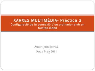 XARXES MULTIMÈDIA- Pràctica 3 Configuració de la connexió d’un ordinador amb un telèfon mòbil Autor: Juan Escrivà Data : Maig 2011 