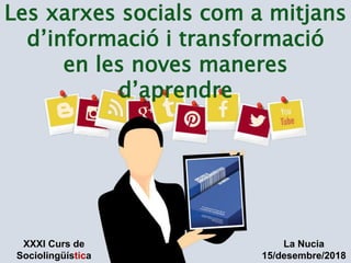 Les xarxes socials com a mitjans
d’informació i transformació
en les noves maneres
d’aprendre
XXXI Curs de
Sociolingüística
La Nucia
15/desembre/2018
 