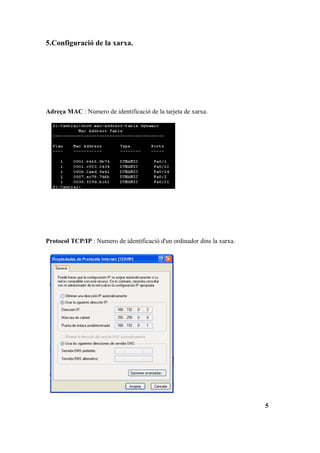 5.Configuració de la xarxa.




Adreça MAC : Numero de identificació de la tarjeta de xarxa.




Protocol TCP/IP : Numero de identificació d'un ordinador dins la xarxa.




                                                                          5
 