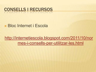 CONSELLS I RECURSOS


   Bloc Internet i Escola

http://internetiescola.blogspot.com/2011/10/nor
         mes-i-consells-per-utilitzar-les.html
 