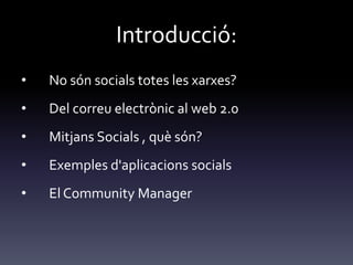 Introducció:
• No són socials totes les xarxes?
• Del correu electrònic al web 2.0
• Mitjans Socials , què són?
• Exemples d'aplicacions socials
• El Community Manager
 