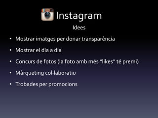 Instagram
Idees
• Mostrar imatges per donar transparència
• Mostrar el dia a dia
• Concurs de fotos (la foto amb més “likes” té premi)
• Màrqueting col·laboratiu
• Trobades per promocions
 