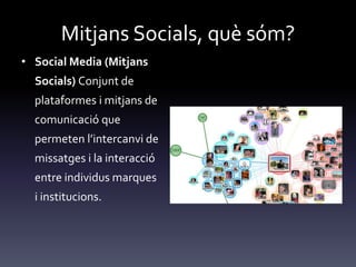 Mitjans Socials, què sóm?
• Social Media (Mitjans
Socials) Conjunt de
plataformes i mitjans de
comunicació que
permeten l’intercanvi de
missatges i la interacció
entre individus marques
i institucions.
 