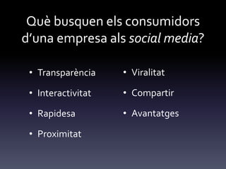 Què busquen els consumidors
d’una empresa als social media?
• Transparència
• Interactivitat
• Rapidesa
• Proximitat
• Viralitat
• Compartir
• Avantatges
 
