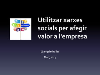 Utilitzar xarxes
socials per afegir
valor a l'empresa
@angelmiralles
Març 2014
 