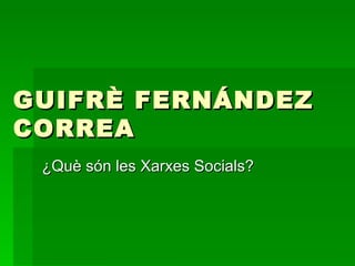 GUIFRÈ FERNÁNDEZ CORREA ¿Què són les Xarxes Socials? 