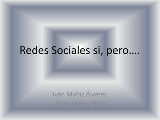 Redes Sociales si, pero…. Iván Muñiz Álvarez Aplicaciones Web 
