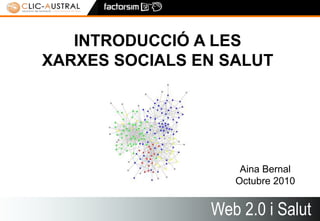 Web 2.0 i Salut 2.0 1
Web 2.0 i Salut
INTRODUCCIÓ A LES
XARXES SOCIALS EN SALUT
Aina Bernal
Octubre 2010
 