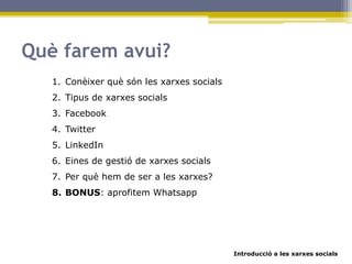 Introducció a les xarxes socials
Què farem avui?
1. Conèixer què són les xarxes socials
2. Tipus de xarxes socials
3. Facebook
4. Twitter
5. LinkedIn
6. Eines de gestió de xarxes socials
7. Per què hem de ser a les xarxes?
8. BONUS: aprofitem Whatsapp
 