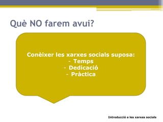 Introducció a les xarxes socials
Què NO farem avui?
Convertir-nos en experts en xarxes socials
Conèixer les xarxes socials suposa:
- Temps
- Dedicació
- Pràctica
 