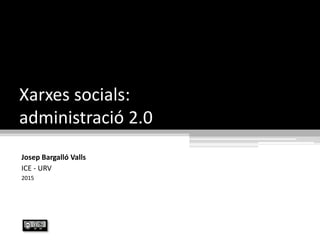 Xarxes socials:
administració 2.0
Josep Bargalló Valls
ICE - URV
2015
 