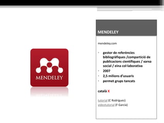 MENDELEY
mendeley.com
• gestor de referències
bibliogràfiques /compartició de
publicacions científiques / xarxa
social / eina col·laborativa
• 2007
• 2,5 milions d’usuaris
• permet grups tancats
català X
tutorial (C Rodríguez)
videotutorial (F García)
 