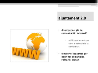 ajuntament 2.0
• pla de comunicació i
interacció
• les xarxes com a
nexe amb la
comunitat
• per obrir-nos al municipi,
l’entorn i el món
 