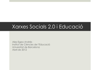 Xarxes Socials 2.0 i Educació

Alex Egea Andrés
Institut de Ciències de l’Educació
Universitat de Barcelona
Abril de 2012
 