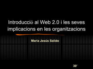 Introducció al Web 2.0 i les seves
implicacions en les organitzacions
Maria Jesús Salido
30’
 